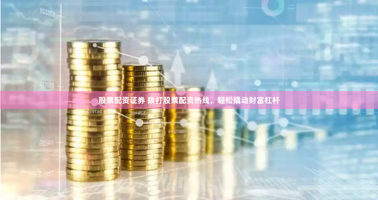 股票配资证券 拨打股票配资热线，轻松撬动财富杠杆