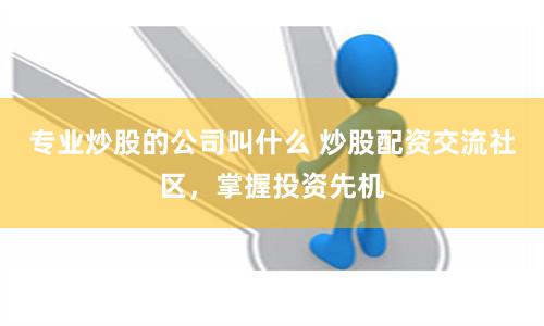 专业炒股的公司叫什么 炒股配资交流社区，掌握投资先机