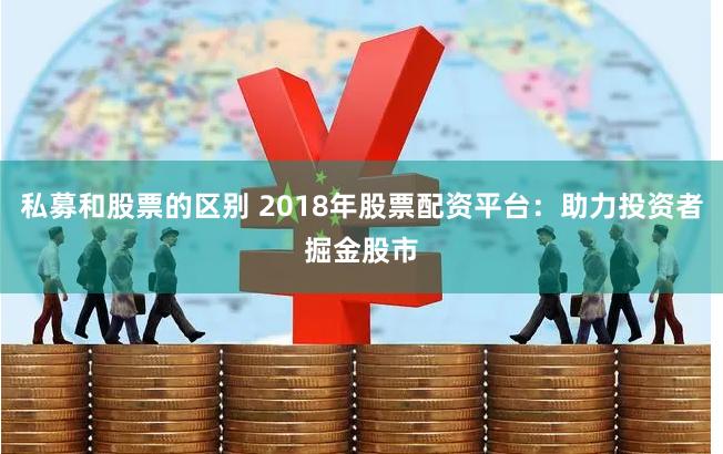 私募和股票的区别 2018年股票配资平台：助力投资者掘金股市