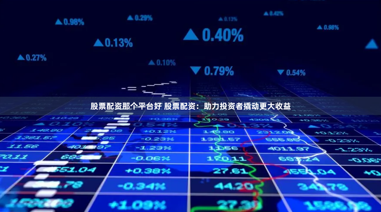 股票配资那个平台好 股票配资：助力投资者撬动更大收益