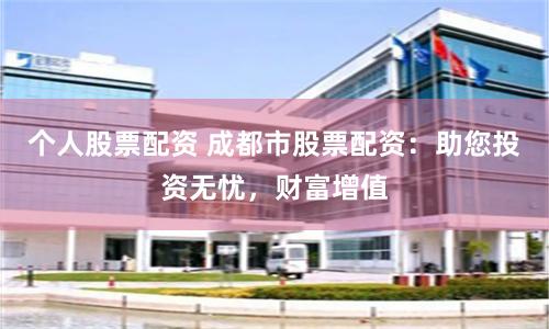 个人股票配资 成都市股票配资：助您投资无忧，财富增值