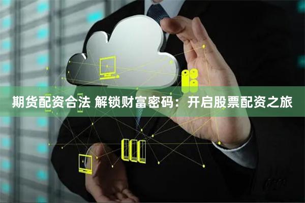 期货配资合法 解锁财富密码：开启股票配资之旅