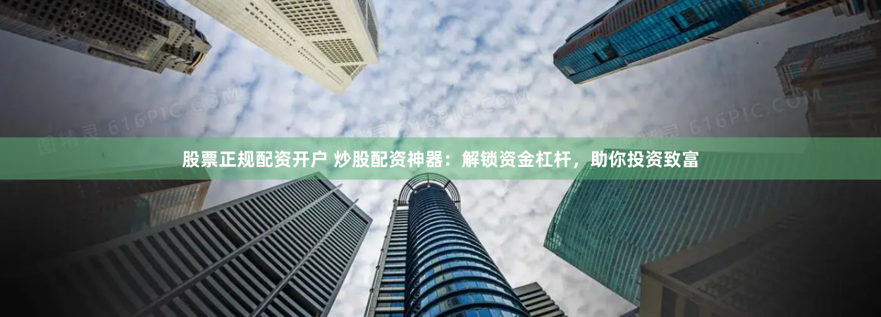 股票正规配资开户 炒股配资神器：解锁资金杠杆，助你投资致富