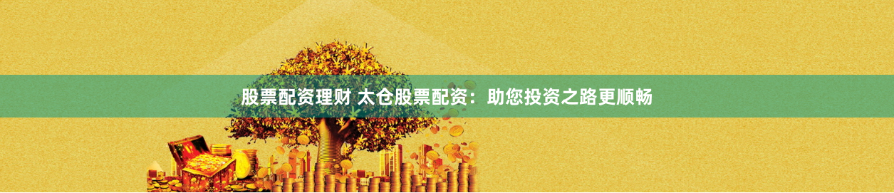 股票配资理财 太仓股票配资：助您投资之路更顺畅