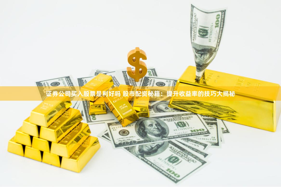 证券公司买入股票是利好吗 股市配资秘籍：提升收益率的技巧大揭秘