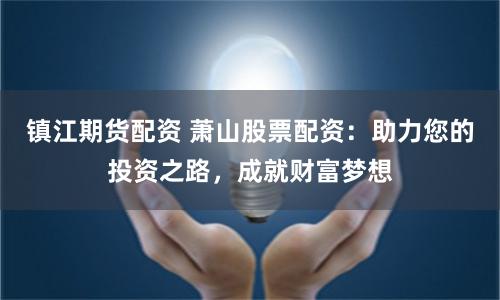 镇江期货配资 萧山股票配资：助力您的投资之路，成就财富梦想