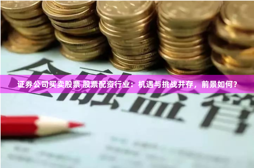证券公司买卖股票 股票配资行业：机遇与挑战并存，前景如何？