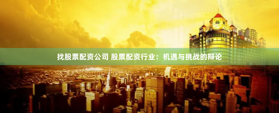 找股票配资公司 股票配资行业：机遇与挑战的辩论