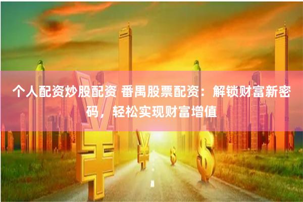 个人配资炒股配资 番禺股票配资：解锁财富新密码，轻松实现财富增值