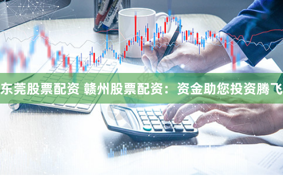 东莞股票配资 赣州股票配资：资金助您投资腾飞