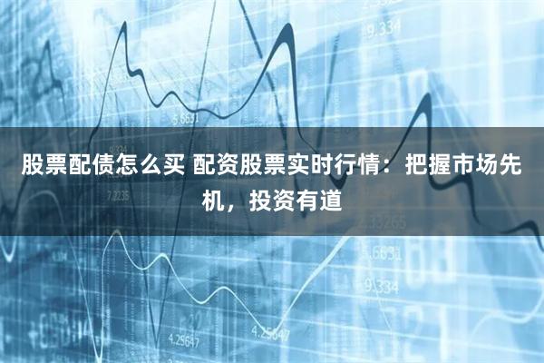 股票配债怎么买 配资股票实时行情：把握市场先机，投资有道