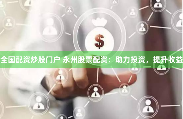 全国配资炒股门户 永州股票配资：助力投资，提升收益
