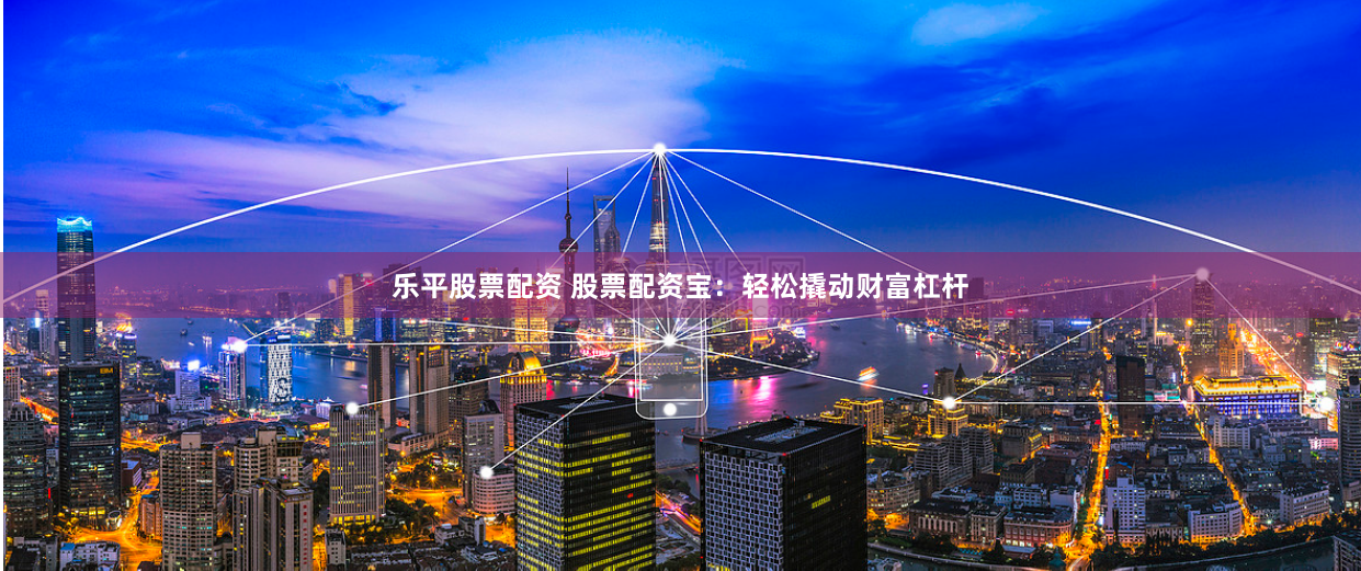 乐平股票配资 股票配资宝：轻松撬动财富杠杆
