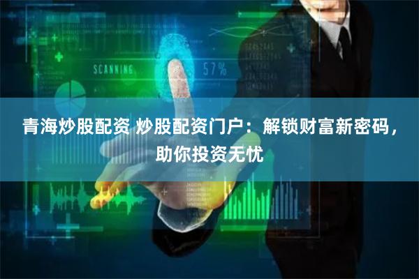 青海炒股配资 炒股配资门户：解锁财富新密码，助你投资无忧