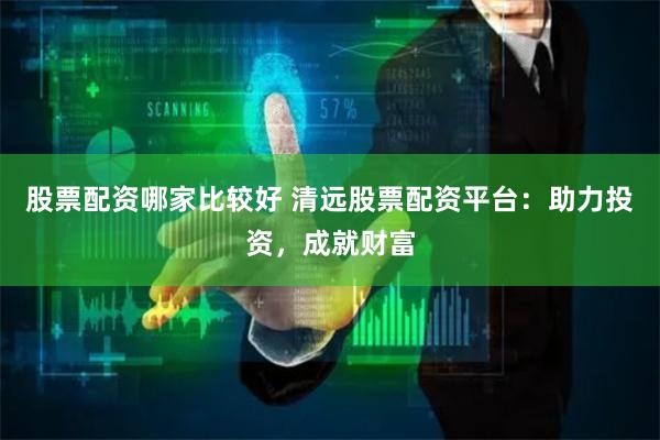 股票配资哪家比较好 清远股票配资平台：助力投资，成就财富