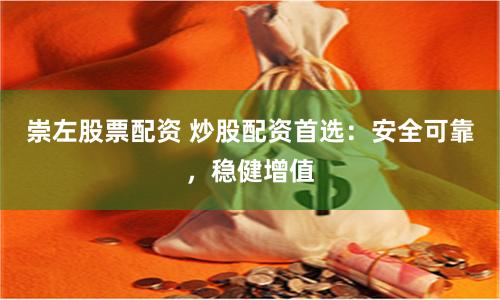崇左股票配资 炒股配资首选：安全可靠，稳健增值