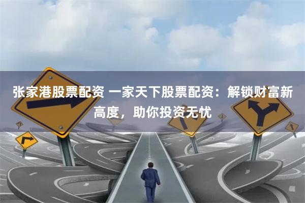 张家港股票配资 一家天下股票配资：解锁财富新高度，助你投资无忧
