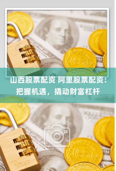 山西股票配资 阿里股票配资：把握机遇，撬动财富杠杆