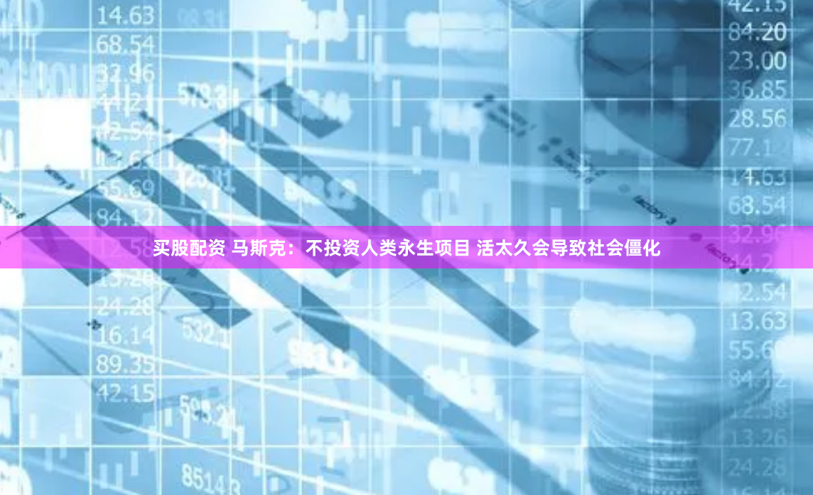 买股配资 马斯克:不投资人类永生项目 活太久会导致社会僵化