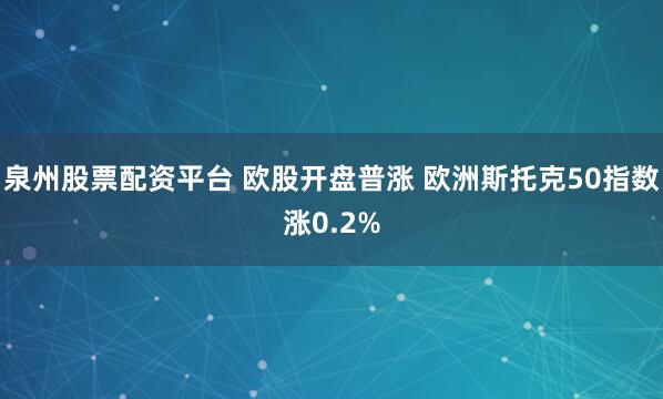 泉州股票配资平台 欧股开盘普涨 欧洲斯托克50指数涨0.2%
