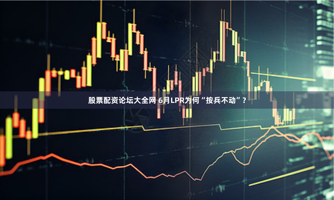 股票配资论坛大全网 6月LPR为何“按兵不动”？
