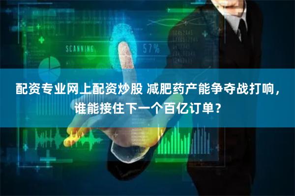 配资专业网上配资炒股 减肥药产能争夺战打响,谁能接住下一个百亿订单?