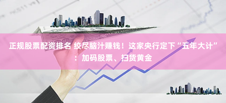 正规股票配资排名 绞尽脑汁赚钱！这家央行定下“五年大计”：加码股票、扫货黄金