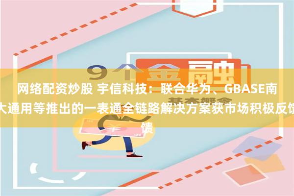 网络配资炒股 宇信科技：联合华为、GBASE南大通用等推出的一表通全链路解决方案获市场积极反馈