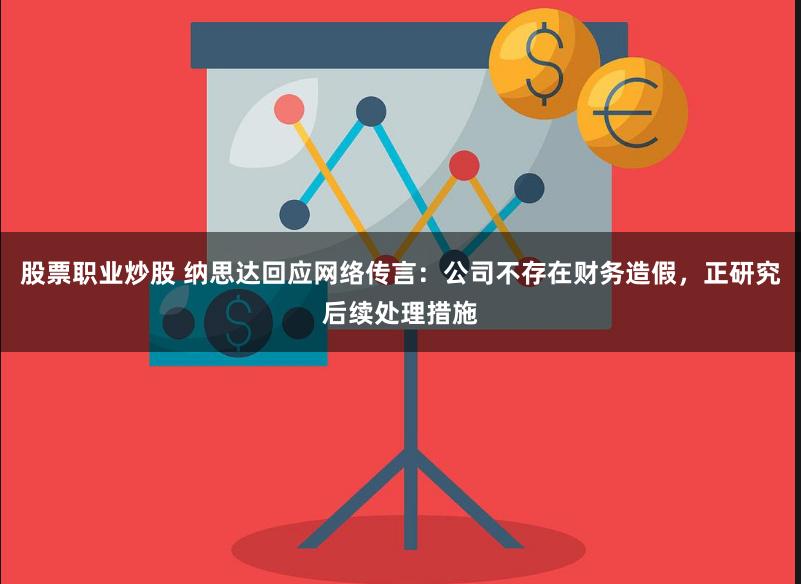 股票职业炒股 纳思达回应网络传言：公司不存在财务造假，正研究后续处理措施