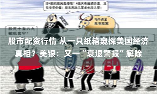 股市配资行情 从一只纸箱窥探美国经济真相？美银：又一“衰退警报”解除