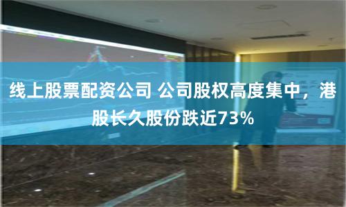 线上股票配资公司 公司股权高度集中，港股长久股份跌近73%