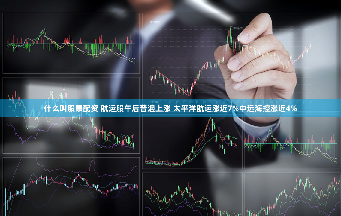 什么叫股票配资 航运股午后普遍上涨 太平洋航运涨近7%中远海控涨近4%