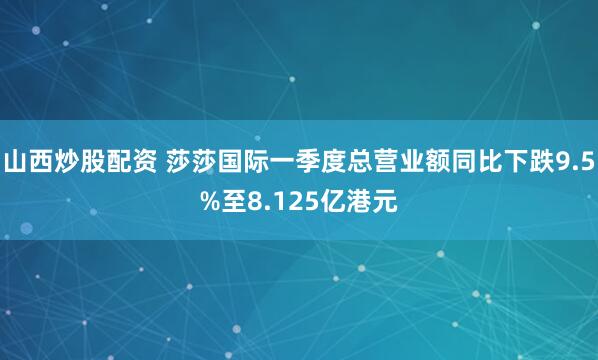 山西炒股配资 莎莎国际一季度总营业额同比下跌9.5%至8.125亿港元