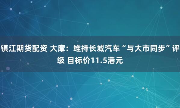 镇江期货配资 大摩：维持长城汽车“与大市同步”评级 目标价11.5港元