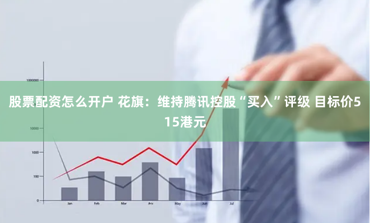 股票配资怎么开户 花旗：维持腾讯控股“买入”评级 目标价515港元