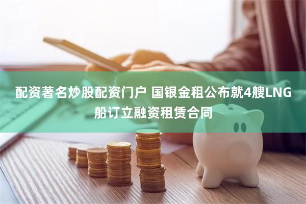 配资著名炒股配资门户 国银金租公布就4艘LNG船订立融资租赁合同