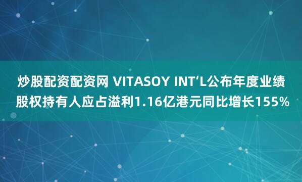 炒股配资配资网 VITASOY INT‘L公布年度业绩 股权持有人应占溢利1.16亿港元同比增长155%