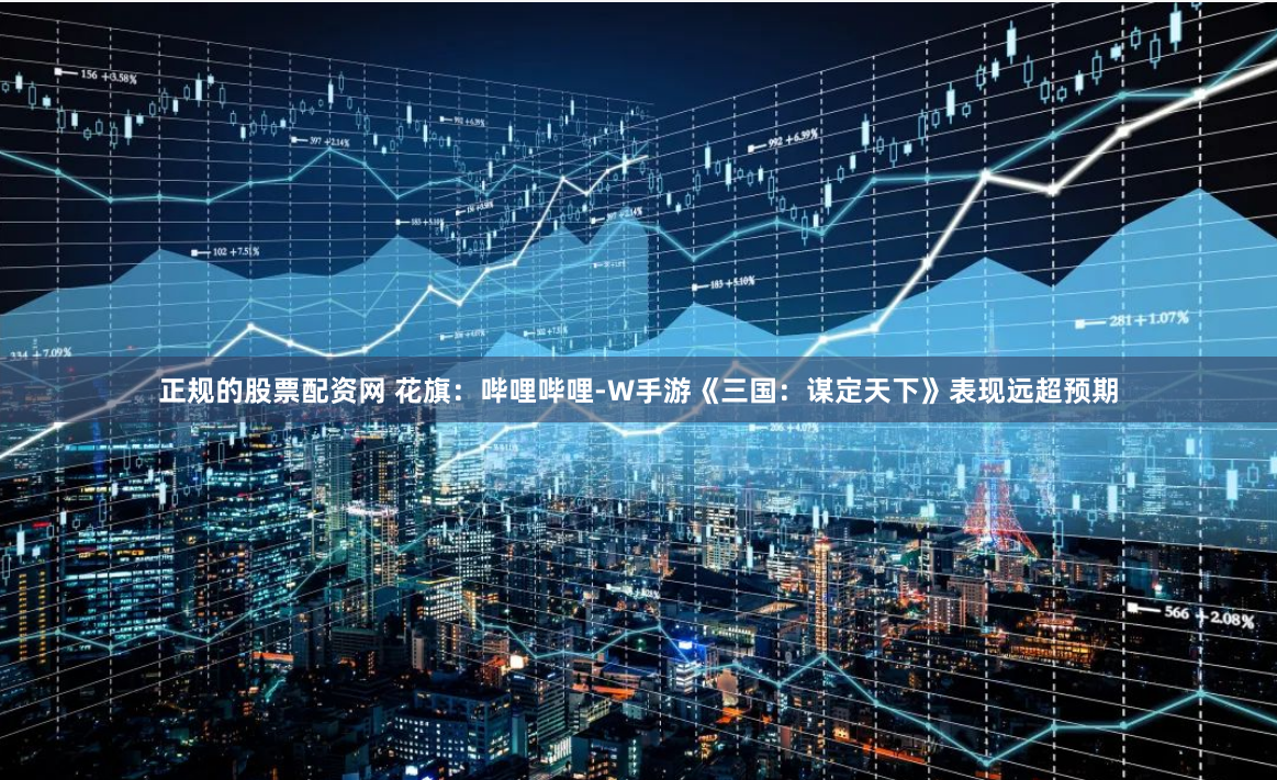 正规的股票配资网 花旗：哔哩哔哩-W手游《三国：谋定天下》表现远超预期