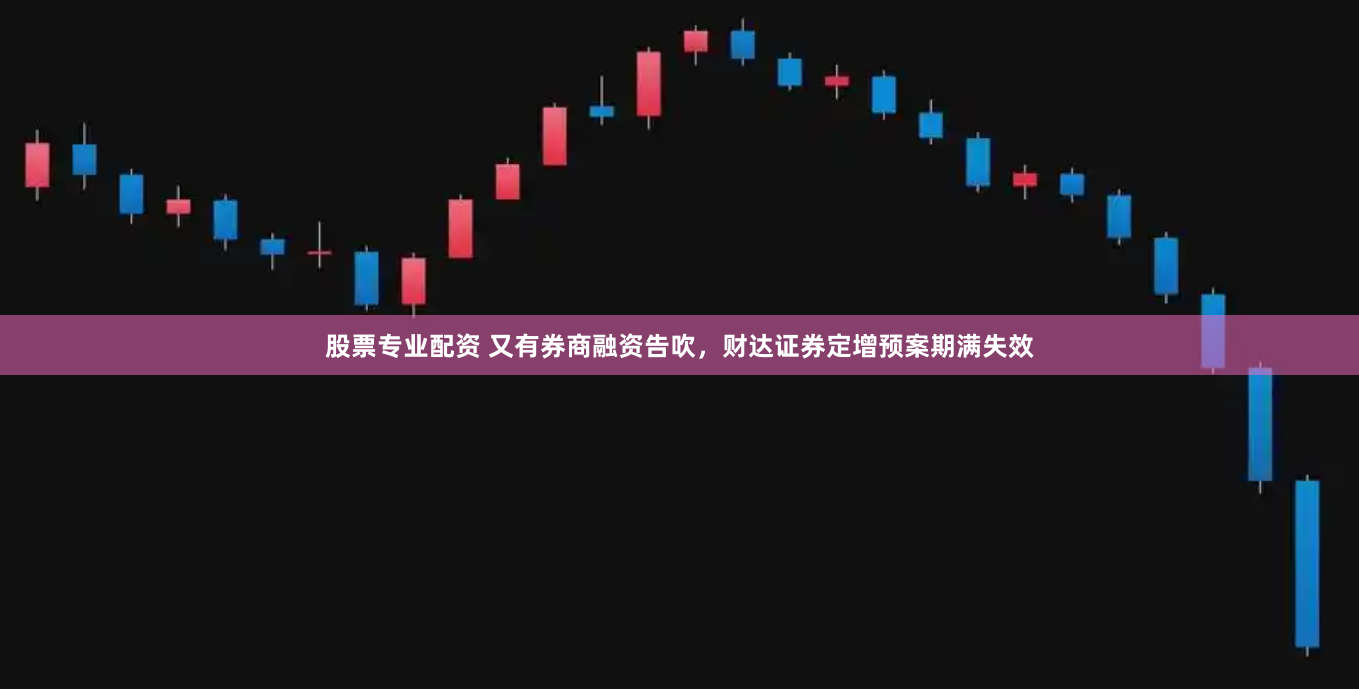 股票专业配资 又有券商融资告吹，财达证券定增预案期满失效