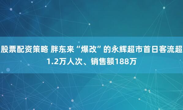 股票配资策略 胖东来“爆改”的永辉超市首日客流超1.2万人次、销售额188万