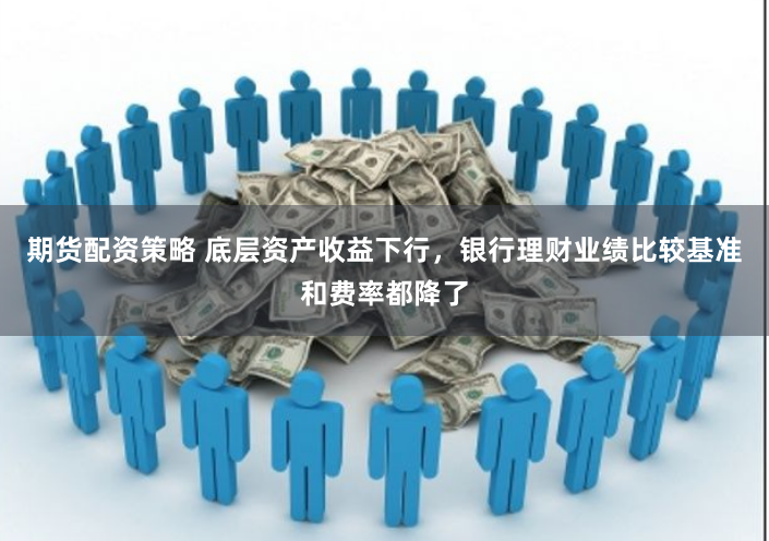 期货配资策略 底层资产收益下行，银行理财业绩比较基准和费率都降了