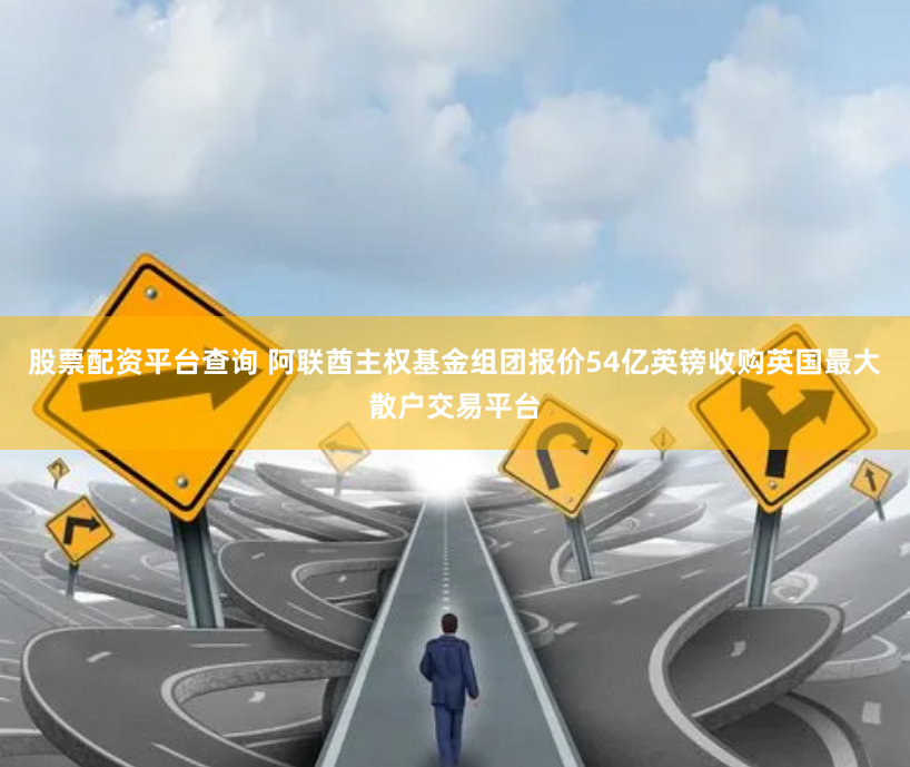 股票配资平台查询 阿联酋主权基金组团报价54亿英镑收购英国最大散户交易平台