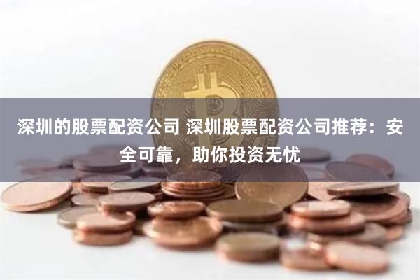 深圳的股票配资公司 深圳股票配资公司推荐：安全可靠，助你投资无忧