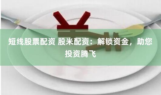 短线股票配资 股米配资：解锁资金，助您投资腾飞