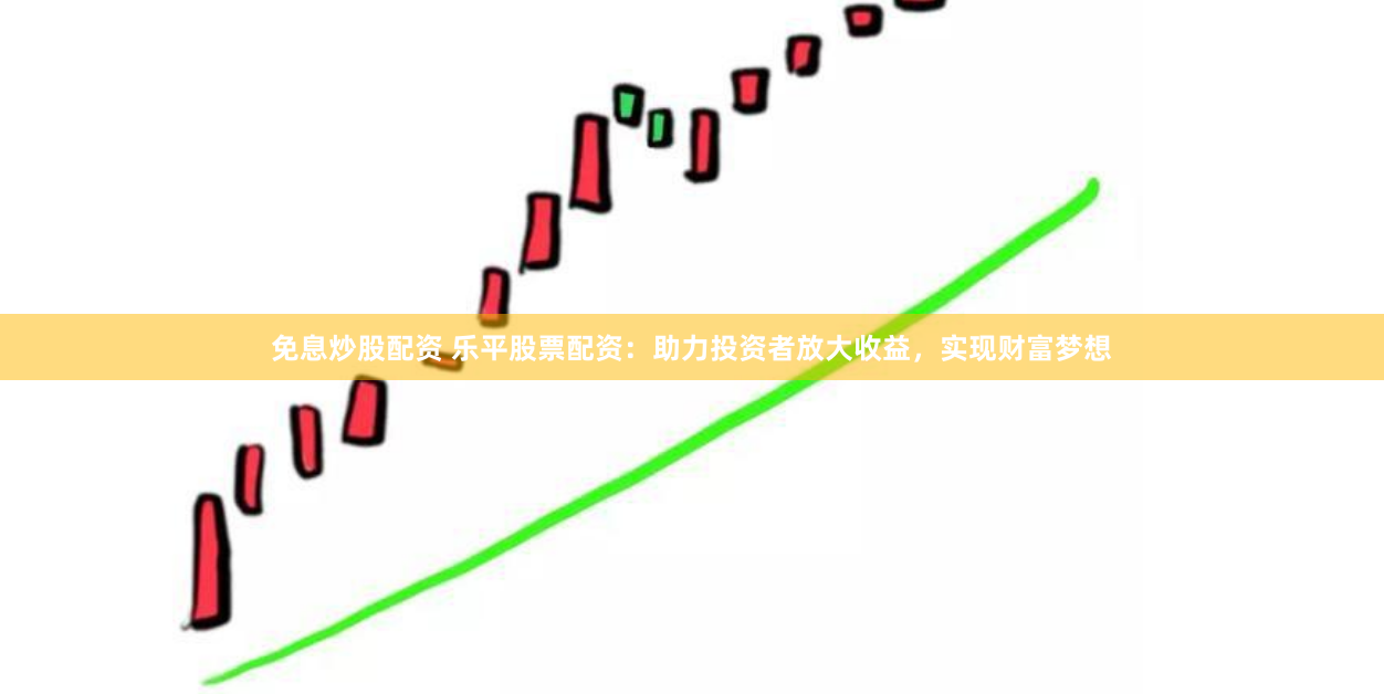 免息炒股配资 乐平股票配资：助力投资者放大收益，实现财富梦想