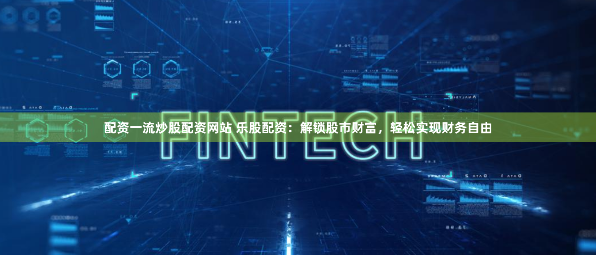 配资一流炒股配资网站 乐股配资：解锁股市财富，轻松实现财务自由