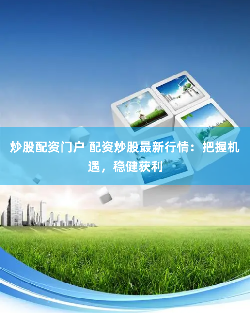 炒股配资门户 配资炒股最新行情：把握机遇，稳健获利