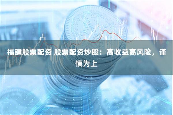 福建股票配资 股票配资炒股：高收益高风险，谨慎为上