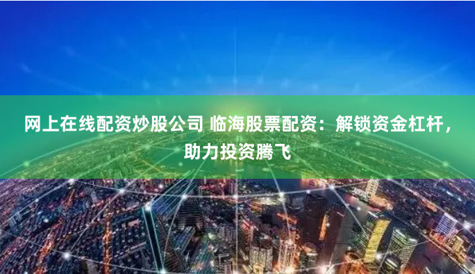 网上在线配资炒股公司 临海股票配资：解锁资金杠杆，助力投资腾飞