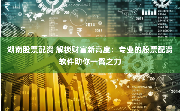 湖南股票配资 解锁财富新高度：专业的股票配资软件助你一臂之力